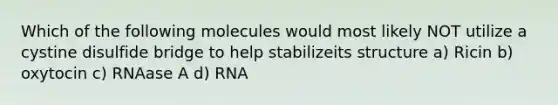 Which of the following molecules would most likely NOT utilize a cystine disulfide bridge to help stabilizeits structure a) Ricin b) oxytocin c) RNAase A d) RNA