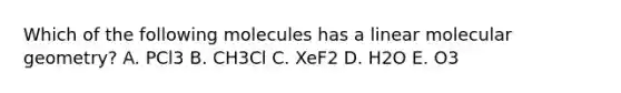 Which of the following molecules has a linear molecular geometry? A. PCl3 B. CH3Cl C. XeF2 D. H2O E. O3