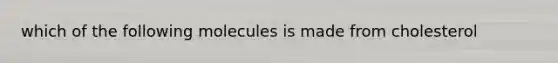 which of the following molecules is made from cholesterol