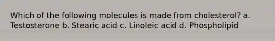 Which of the following molecules is made from cholesterol? a. Testosterone b. Stearic acid c. Linoleic acid d. Phospholipid