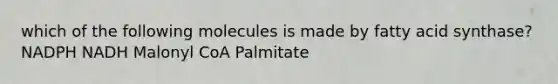 which of the following molecules is made by fatty acid synthase? NADPH NADH Malonyl CoA Palmitate