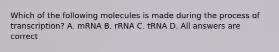 Which of the following molecules is made during the process of transcription? A. mRNA B. rRNA C. tRNA D. All answers are correct