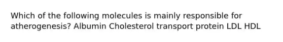 Which of the following molecules is mainly responsible for atherogenesis? Albumin Cholesterol transport protein LDL HDL