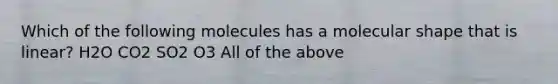 Which of the following molecules has a molecular shape that is linear? H2O CO2 SO2 O3 All of the above