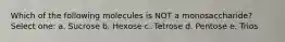 Which of the following molecules is NOT a monosaccharide? Select one: a. Sucrose b. Hexose c. Tetrose d. Pentose e. Trios