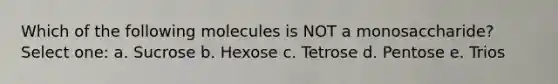 Which of the following molecules is NOT a monosaccharide? Select one: a. Sucrose b. Hexose c. Tetrose d. Pentose e. Trios