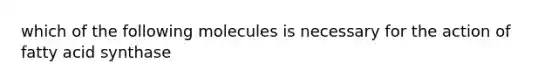 which of the following molecules is necessary for the action of fatty acid synthase