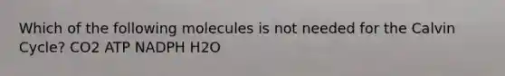 Which of the following molecules is not needed for the Calvin Cycle? CO2 ATP NADPH H2O