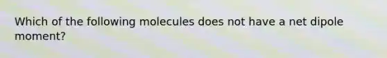 Which of the following molecules does not have a net dipole moment?