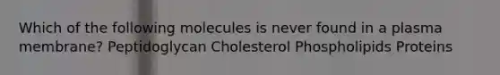 Which of the following molecules is never found in a plasma membrane? Peptidoglycan Cholesterol Phospholipids Proteins