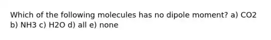 Which of the following molecules has no dipole moment? a) CO2 b) NH3 c) H2O d) all e) none