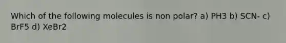 Which of the following molecules is non polar? a) PH3 b) SCN- c) BrF5 d) XeBr2