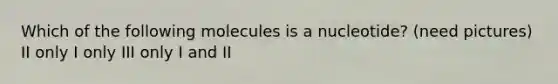 Which of the following molecules is a nucleotide? (need pictures) II only I only III only I and II