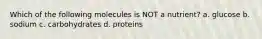 Which of the following molecules is NOT a nutrient? a. glucose b. sodium c. carbohydrates d. proteins