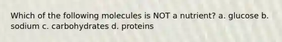 Which of the following molecules is NOT a nutrient? a. glucose b. sodium c. carbohydrates d. proteins