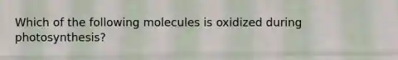 Which of the following molecules is oxidized during photosynthesis?