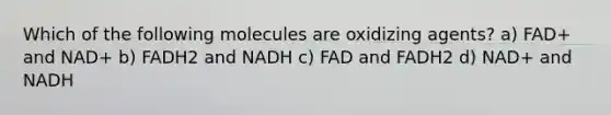 Which of the following molecules are oxidizing agents? a) FAD+ and NAD+ b) FADH2 and NADH c) FAD and FADH2 d) NAD+ and NADH