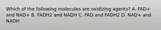 Which of the following molecules are oxidizing agents? A. FAD+ and NAD+ B. FADH2 and NADH C. FAD and FADH2 D. NAD+ and NADH