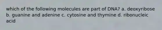 which of the following molecules are part of DNA? a. deoxyribose b. guanine and adenine c. cytosine and thymine d. ribonucleic acid