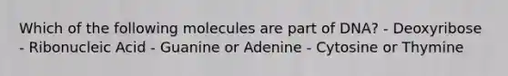 Which of the following molecules are part of DNA? - Deoxyribose - Ribonucleic Acid - Guanine or Adenine - Cytosine or Thymine