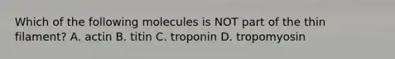 Which of the following molecules is NOT part of the thin filament? A. actin B. titin C. troponin D. tropomyosin