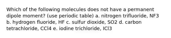 Which of the following molecules does not have a permanent dipole moment? (use periodic table) a. nitrogen trifluoride, NF3 b. hydrogen fluoride, HF c. sulfur dioxide, SO2 d. carbon tetrachloride, CCl4 e. iodine trichloride, ICl3