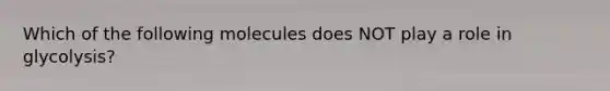 Which of the following molecules does NOT play a role in glycolysis?