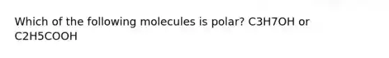 Which of the following molecules is polar? C3H7OH or C2H5COOH