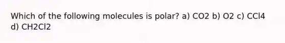 Which of the following molecules is polar? a) CO2 b) O2 c) CCl4 d) CH2Cl2