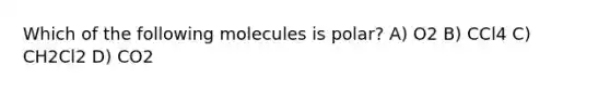 Which of the following molecules is polar? A) O2 B) CCl4 C) CH2Cl2 D) CO2