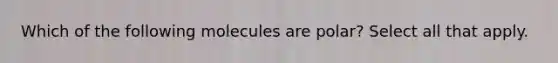 Which of the following molecules are polar? Select all that apply.