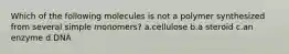 Which of the following molecules is not a polymer synthesized from several simple monomers? a.cellulose b.a steroid c.an enzyme d.DNA
