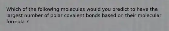 Which of the following molecules would you predict to have the largest number of polar covalent bonds based on their molecular formula ?