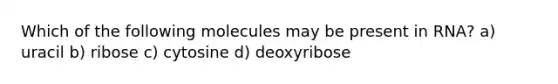 Which of the following molecules may be present in RNA? a) uracil b) ribose c) cytosine d) deoxyribose