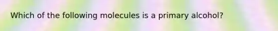 Which of the following molecules is a primary alcohol?