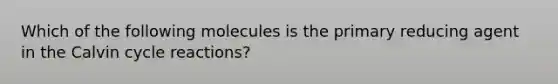 Which of the following molecules is the primary reducing agent in the Calvin cycle reactions?