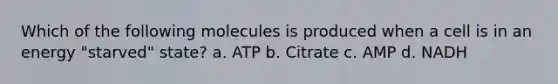 Which of the following molecules is produced when a cell is in an energy "starved" state? a. ATP b. Citrate c. AMP d. NADH