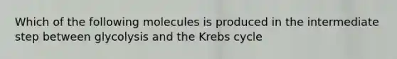 Which of the following molecules is produced in the intermediate step between glycolysis and the Krebs cycle