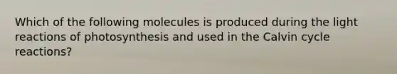 Which of the following molecules is produced during the light reactions of photosynthesis and used in the Calvin cycle reactions?