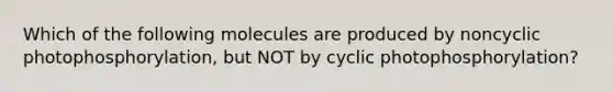 Which of the following molecules are produced by noncyclic photophosphorylation, but NOT by cyclic photophosphorylation?