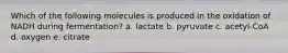Which of the following molecules is produced in the oxidation of NADH during fermentation? a. lactate b. pyruvate c. acetyl-CoA d. oxygen e. citrate