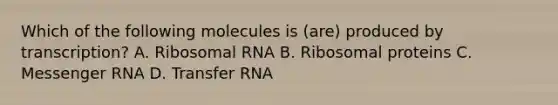 Which of the following molecules is (are) produced by transcription? A. Ribosomal RNA B. Ribosomal proteins C. Messenger RNA D. Transfer RNA