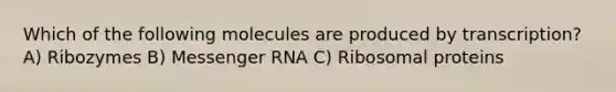 Which of the following molecules are produced by transcription? A) Ribozymes B) Messenger RNA C) Ribosomal proteins