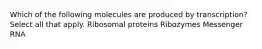 Which of the following molecules are produced by transcription? Select all that apply. Ribosomal proteins Ribozymes Messenger RNA