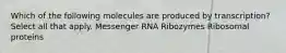 Which of the following molecules are produced by transcription? Select all that apply. Messenger RNA Ribozymes Ribosomal proteins