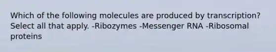 Which of the following molecules are produced by transcription? Select all that apply. -Ribozymes -Messenger RNA -Ribosomal proteins