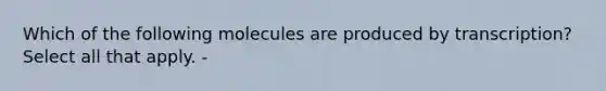 Which of the following molecules are produced by transcription? Select all that apply. -