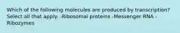 Which of the following molecules are produced by transcription? Select all that apply. -Ribosomal proteins -Messenger RNA -Ribozymes