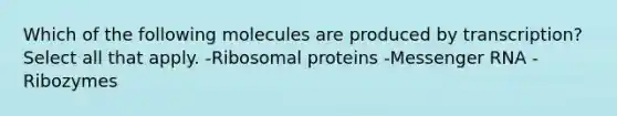 Which of the following molecules are produced by transcription? Select all that apply. -Ribosomal proteins -<a href='https://www.questionai.com/knowledge/kDttgcz0ig-messenger-rna' class='anchor-knowledge'>messenger rna</a> -Ribozymes