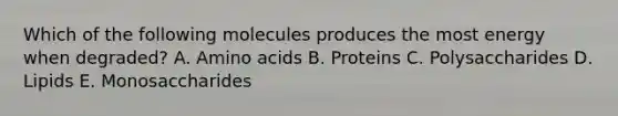 Which of the following molecules produces the most energy when degraded? A. Amino acids B. Proteins C. Polysaccharides D. Lipids E. Monosaccharides